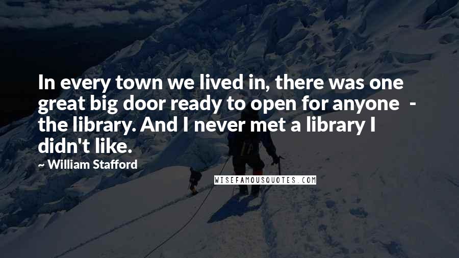 William Stafford Quotes: In every town we lived in, there was one great big door ready to open for anyone - the library. And I never met a library I didn't like.