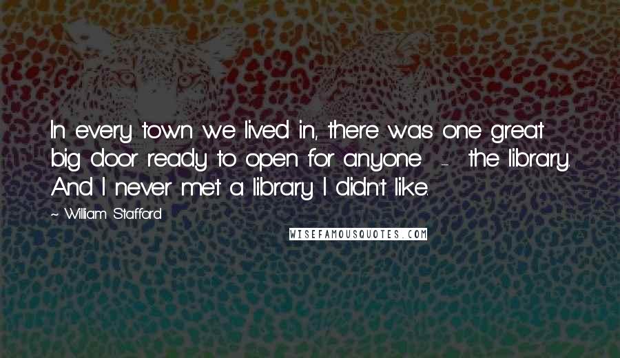 William Stafford Quotes: In every town we lived in, there was one great big door ready to open for anyone  -  the library. And I never met a library I didn't like.