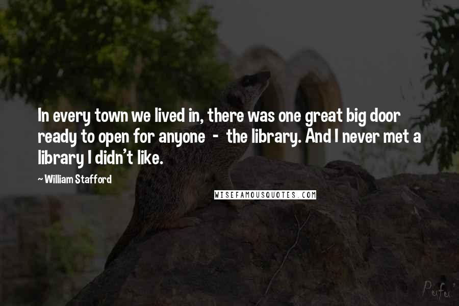 William Stafford Quotes: In every town we lived in, there was one great big door ready to open for anyone  -  the library. And I never met a library I didn't like.