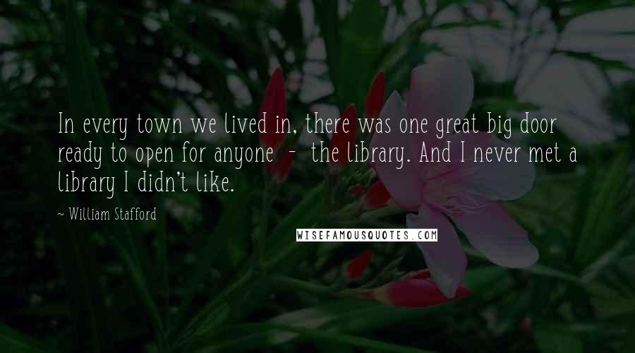 William Stafford Quotes: In every town we lived in, there was one great big door ready to open for anyone  -  the library. And I never met a library I didn't like.