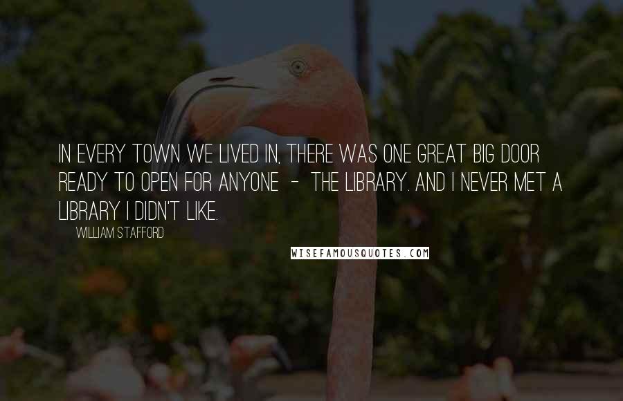 William Stafford Quotes: In every town we lived in, there was one great big door ready to open for anyone  -  the library. And I never met a library I didn't like.