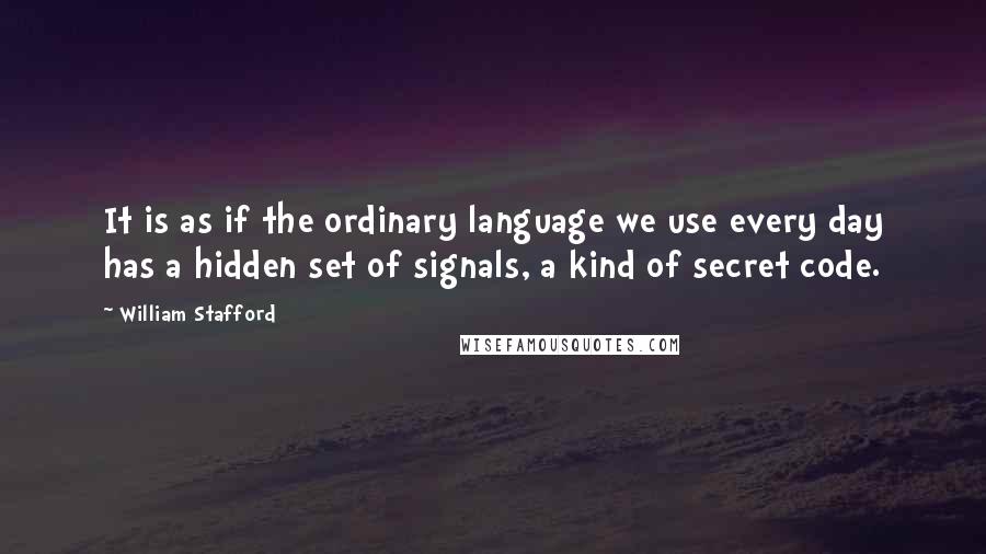 William Stafford Quotes: It is as if the ordinary language we use every day has a hidden set of signals, a kind of secret code.