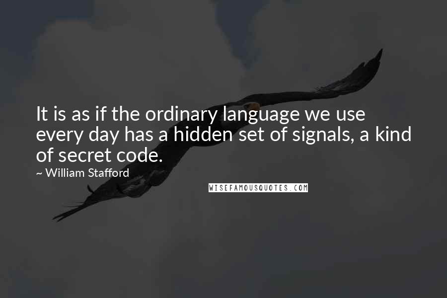 William Stafford Quotes: It is as if the ordinary language we use every day has a hidden set of signals, a kind of secret code.