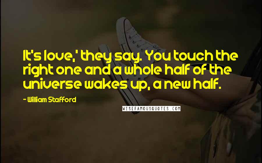 William Stafford Quotes: It's love,' they say. You touch the right one and a whole half of the universe wakes up, a new half.