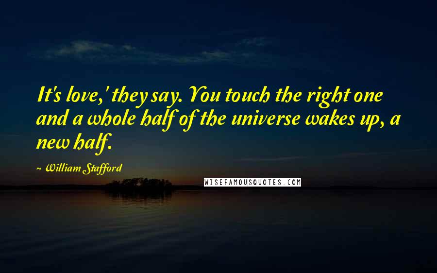 William Stafford Quotes: It's love,' they say. You touch the right one and a whole half of the universe wakes up, a new half.