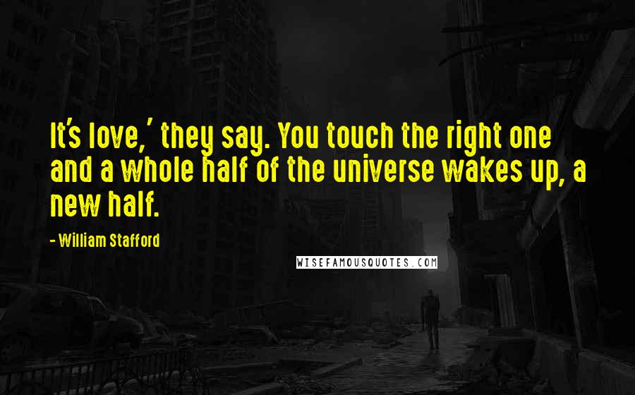 William Stafford Quotes: It's love,' they say. You touch the right one and a whole half of the universe wakes up, a new half.