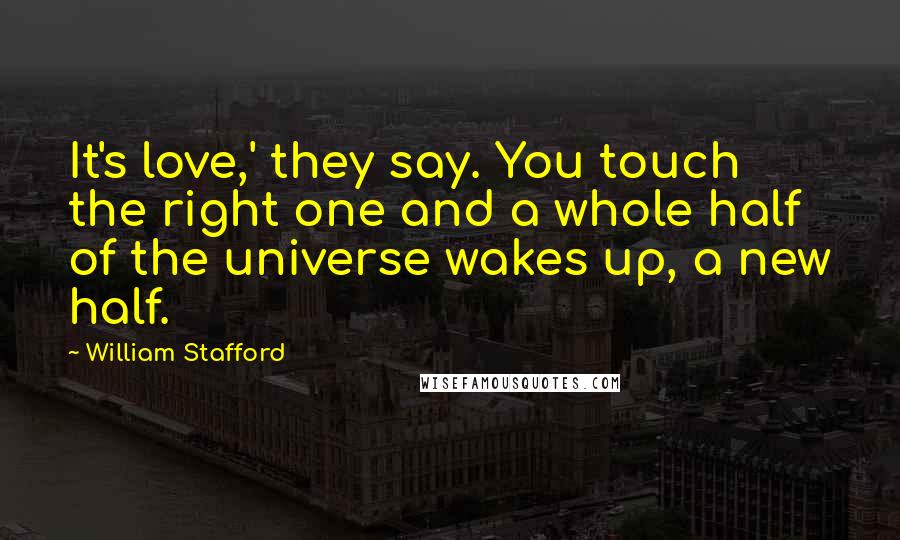 William Stafford Quotes: It's love,' they say. You touch the right one and a whole half of the universe wakes up, a new half.