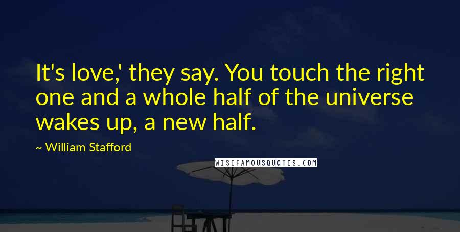 William Stafford Quotes: It's love,' they say. You touch the right one and a whole half of the universe wakes up, a new half.