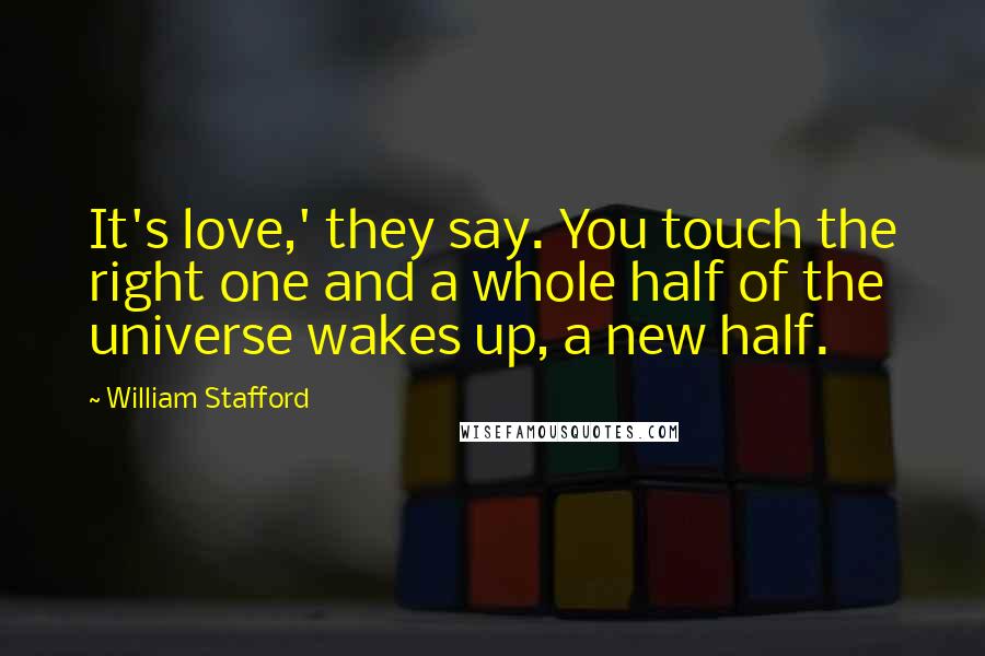 William Stafford Quotes: It's love,' they say. You touch the right one and a whole half of the universe wakes up, a new half.