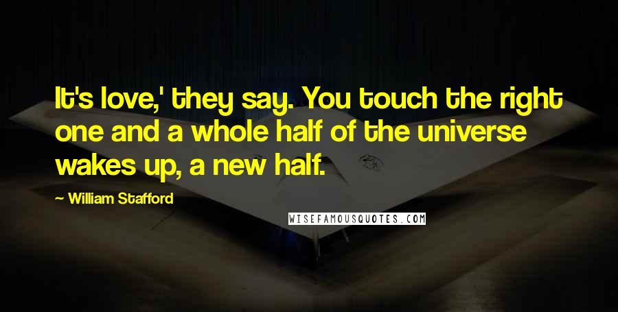 William Stafford Quotes: It's love,' they say. You touch the right one and a whole half of the universe wakes up, a new half.