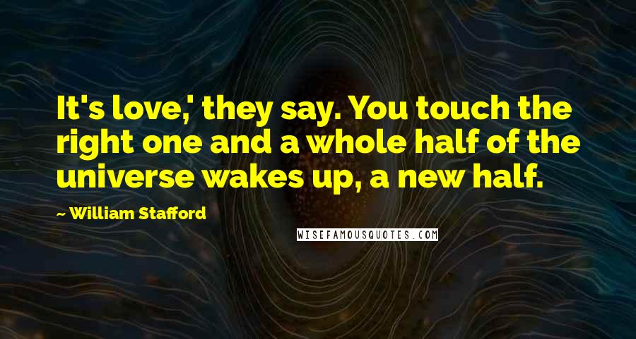 William Stafford Quotes: It's love,' they say. You touch the right one and a whole half of the universe wakes up, a new half.