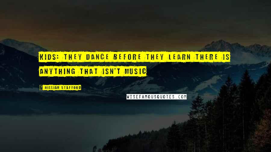 William Stafford Quotes: Kids: they dance before they learn there is anything that isn't music