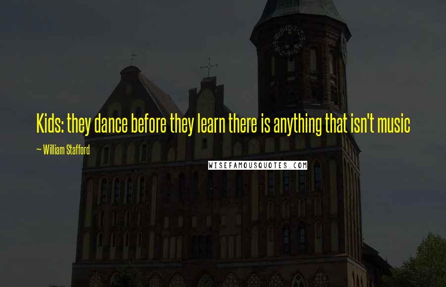 William Stafford Quotes: Kids: they dance before they learn there is anything that isn't music