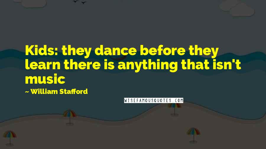 William Stafford Quotes: Kids: they dance before they learn there is anything that isn't music