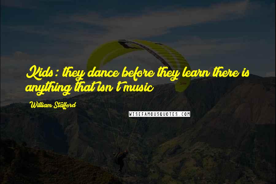 William Stafford Quotes: Kids: they dance before they learn there is anything that isn't music