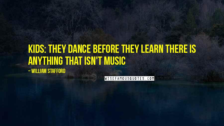 William Stafford Quotes: Kids: they dance before they learn there is anything that isn't music