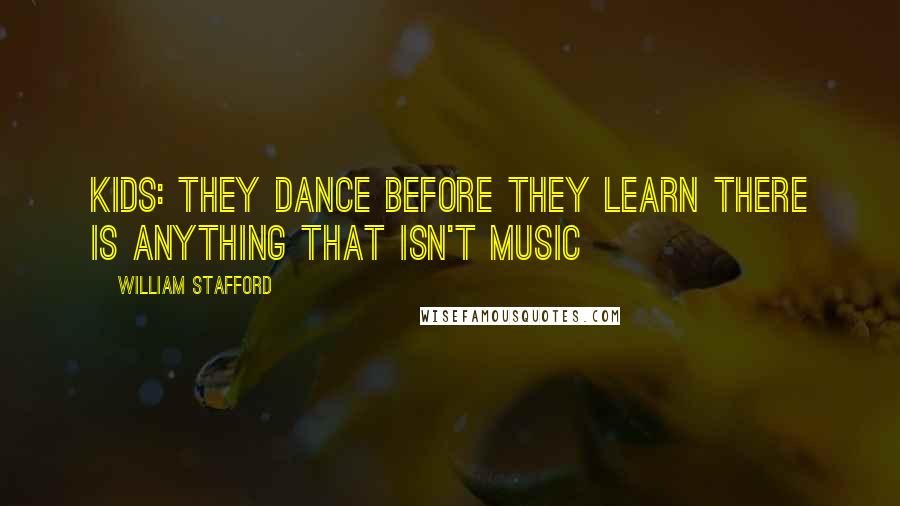 William Stafford Quotes: Kids: they dance before they learn there is anything that isn't music