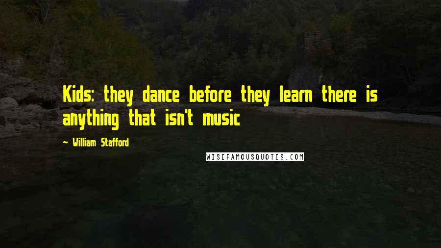 William Stafford Quotes: Kids: they dance before they learn there is anything that isn't music