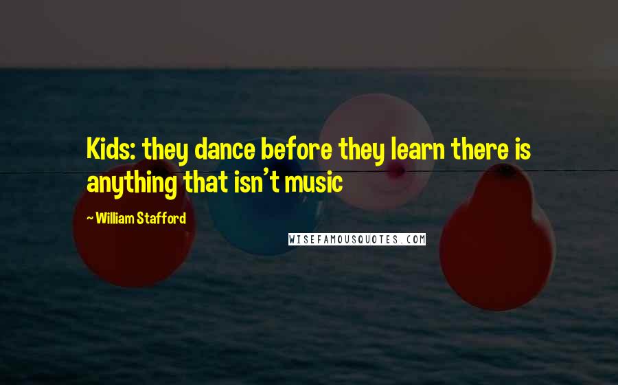 William Stafford Quotes: Kids: they dance before they learn there is anything that isn't music