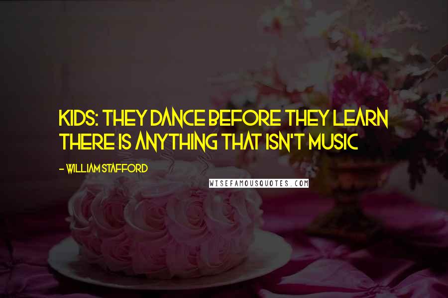 William Stafford Quotes: Kids: they dance before they learn there is anything that isn't music