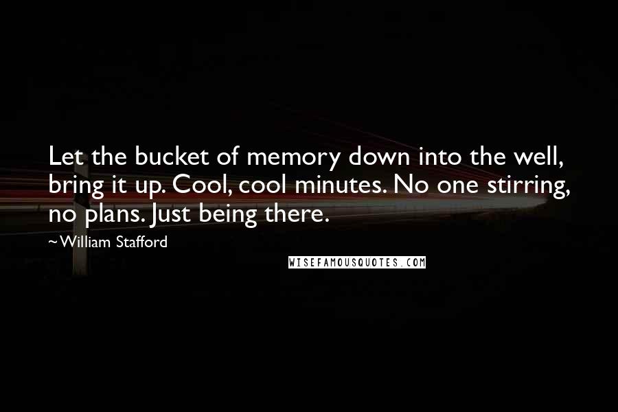 William Stafford Quotes: Let the bucket of memory down into the well, bring it up. Cool, cool minutes. No one stirring, no plans. Just being there.