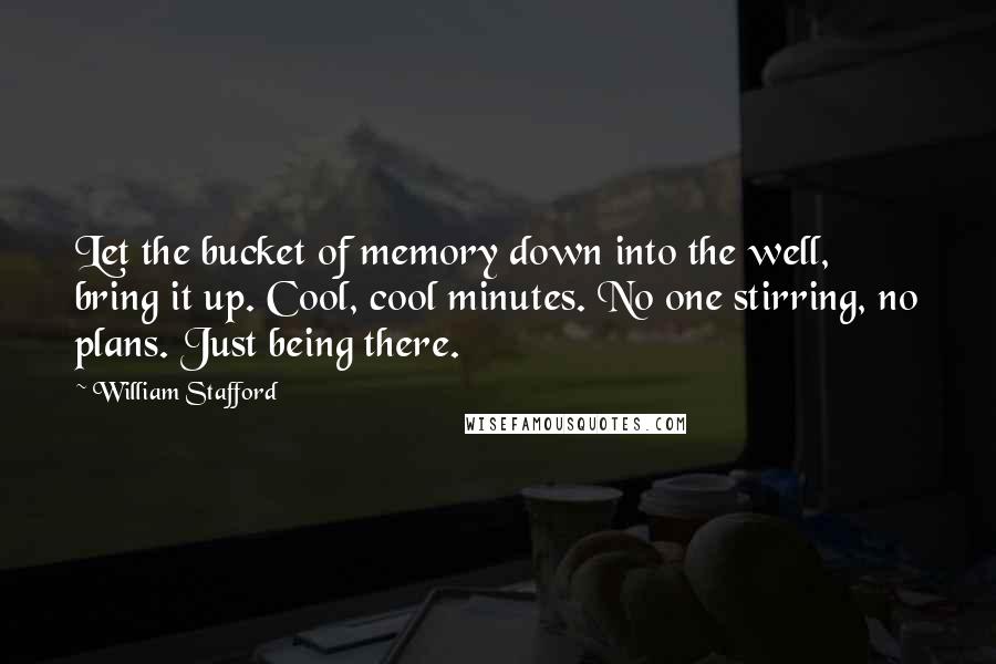 William Stafford Quotes: Let the bucket of memory down into the well, bring it up. Cool, cool minutes. No one stirring, no plans. Just being there.