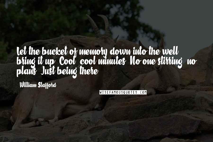 William Stafford Quotes: Let the bucket of memory down into the well, bring it up. Cool, cool minutes. No one stirring, no plans. Just being there.