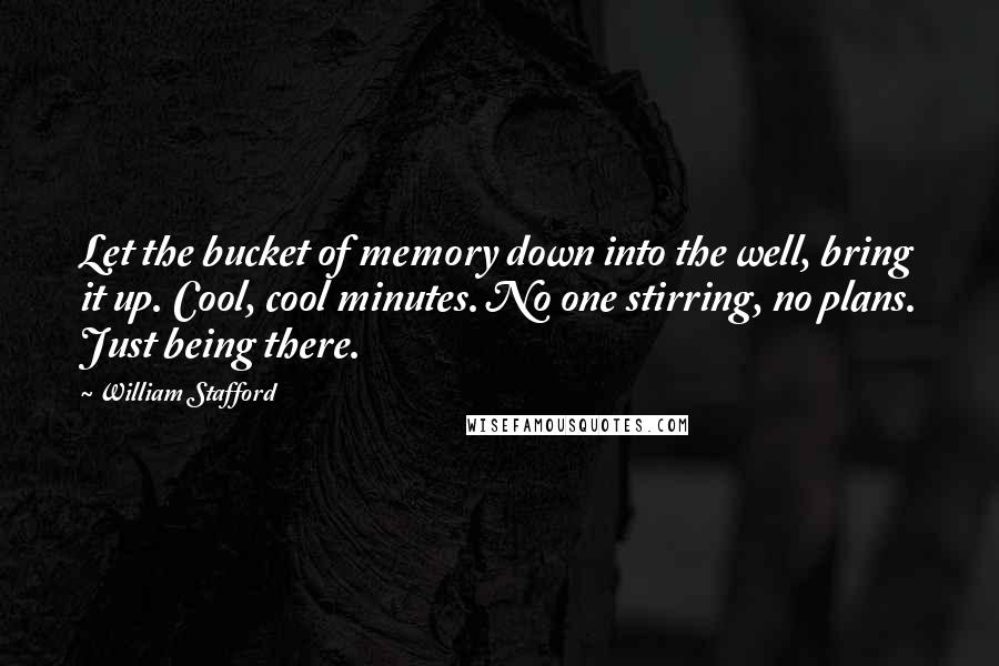 William Stafford Quotes: Let the bucket of memory down into the well, bring it up. Cool, cool minutes. No one stirring, no plans. Just being there.