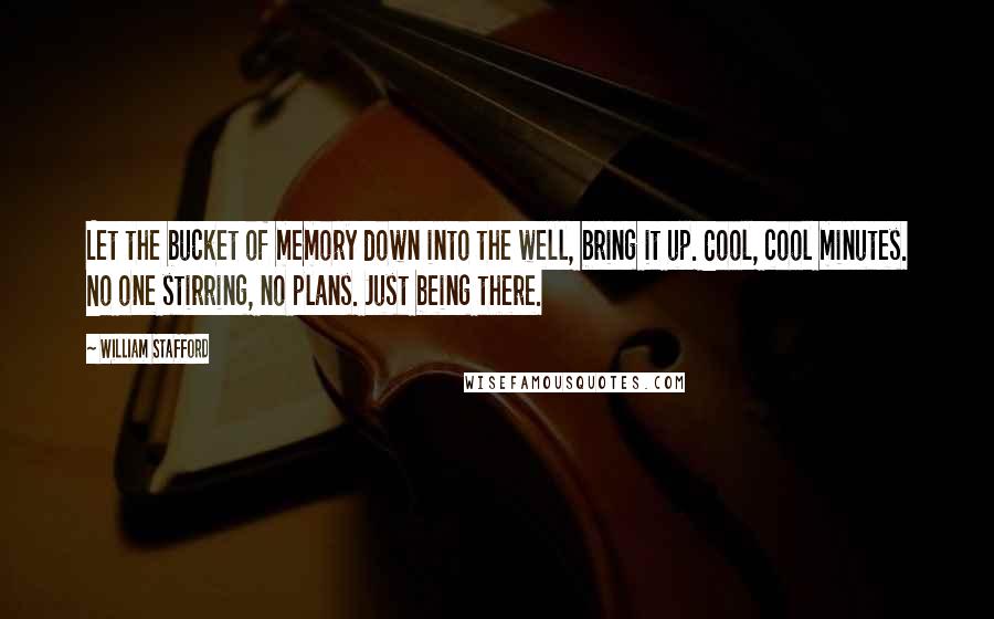 William Stafford Quotes: Let the bucket of memory down into the well, bring it up. Cool, cool minutes. No one stirring, no plans. Just being there.