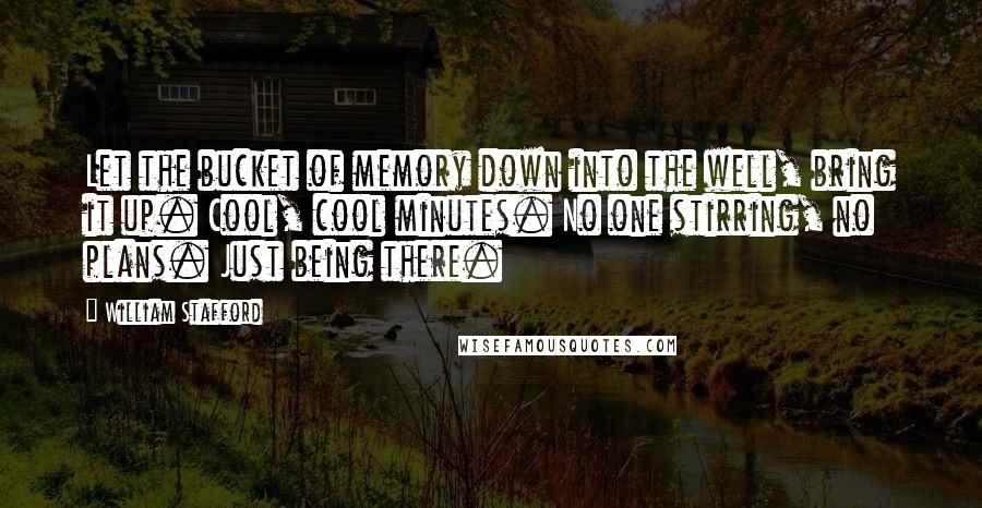 William Stafford Quotes: Let the bucket of memory down into the well, bring it up. Cool, cool minutes. No one stirring, no plans. Just being there.