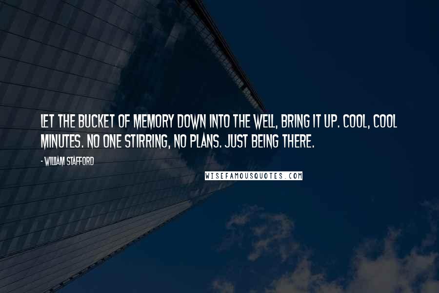 William Stafford Quotes: Let the bucket of memory down into the well, bring it up. Cool, cool minutes. No one stirring, no plans. Just being there.