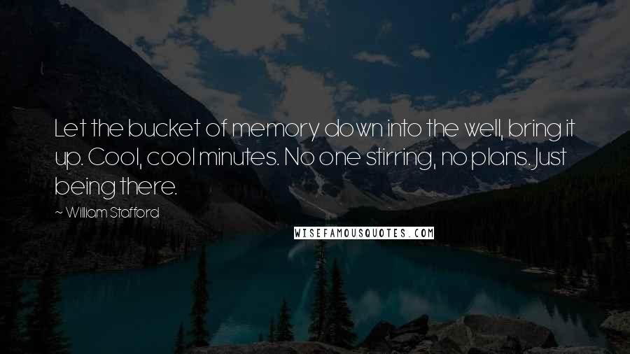 William Stafford Quotes: Let the bucket of memory down into the well, bring it up. Cool, cool minutes. No one stirring, no plans. Just being there.