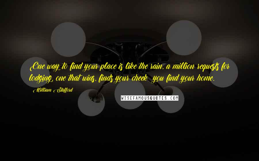William Stafford Quotes: One way to find your place is like the rain, a million requests for lodging, one that wins, finds your cheek: you find your home.