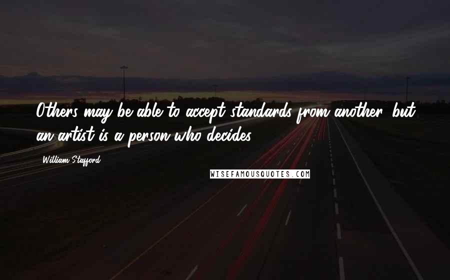 William Stafford Quotes: Others may be able to accept standards from another, but an artist is a person who decides.