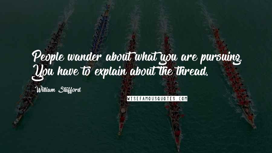 William Stafford Quotes: People wander about what you are pursuing. You have to explain about the thread.