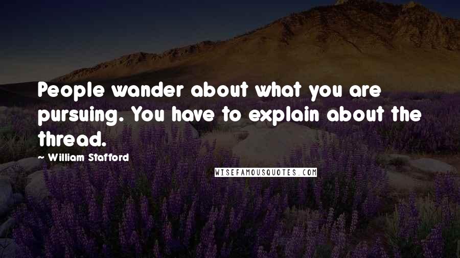 William Stafford Quotes: People wander about what you are pursuing. You have to explain about the thread.