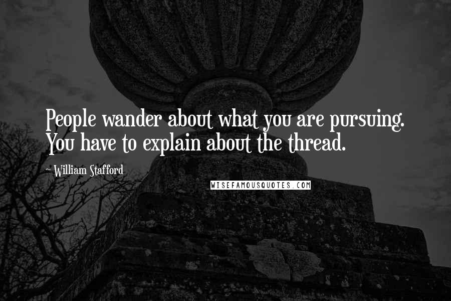 William Stafford Quotes: People wander about what you are pursuing. You have to explain about the thread.