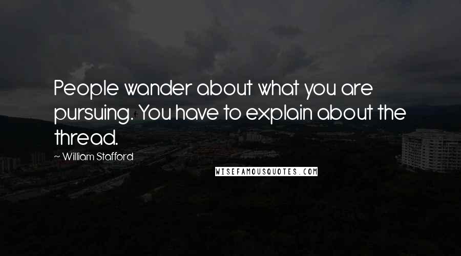 William Stafford Quotes: People wander about what you are pursuing. You have to explain about the thread.