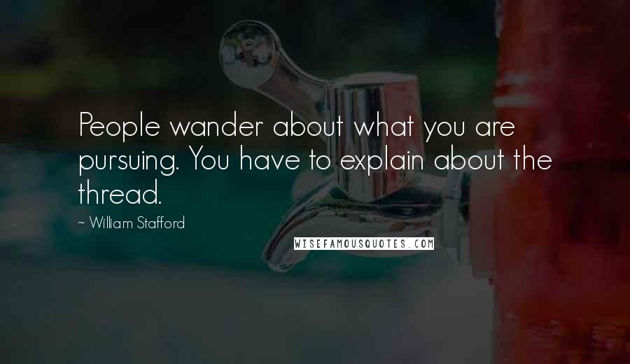 William Stafford Quotes: People wander about what you are pursuing. You have to explain about the thread.