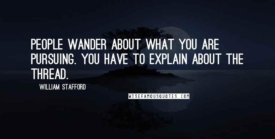 William Stafford Quotes: People wander about what you are pursuing. You have to explain about the thread.