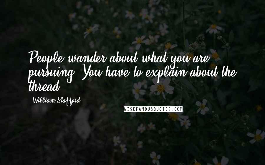 William Stafford Quotes: People wander about what you are pursuing. You have to explain about the thread.