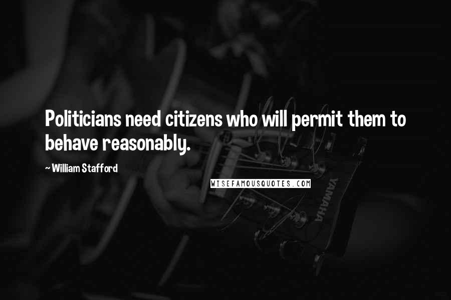William Stafford Quotes: Politicians need citizens who will permit them to behave reasonably.