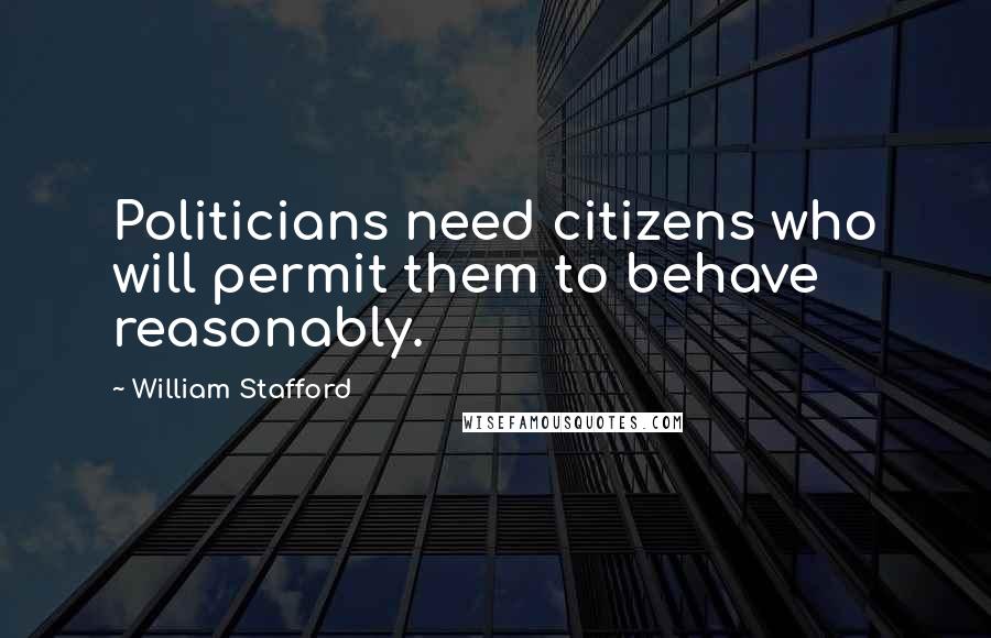 William Stafford Quotes: Politicians need citizens who will permit them to behave reasonably.