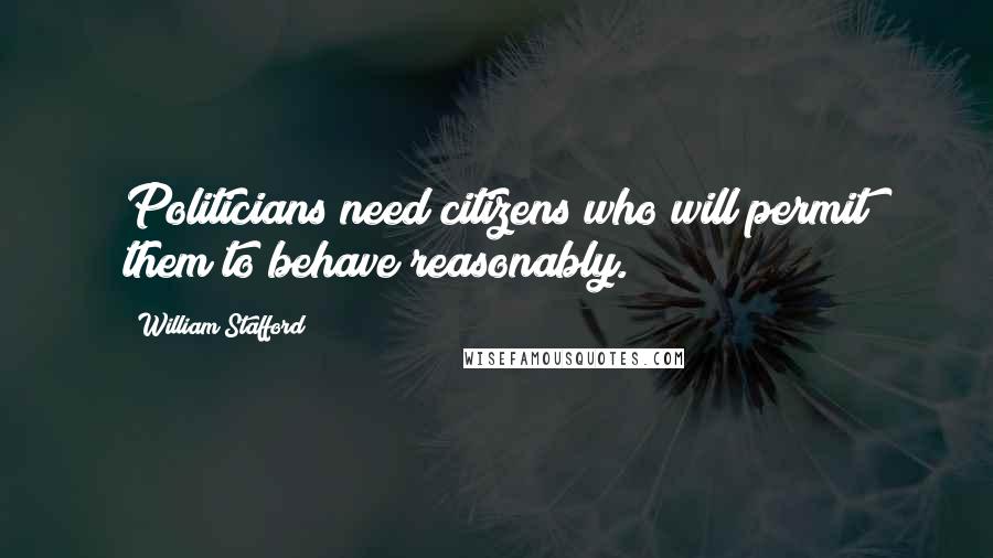 William Stafford Quotes: Politicians need citizens who will permit them to behave reasonably.