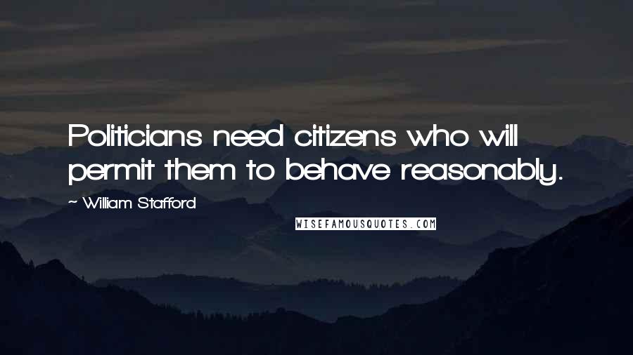 William Stafford Quotes: Politicians need citizens who will permit them to behave reasonably.