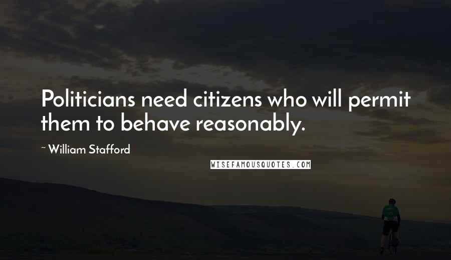 William Stafford Quotes: Politicians need citizens who will permit them to behave reasonably.