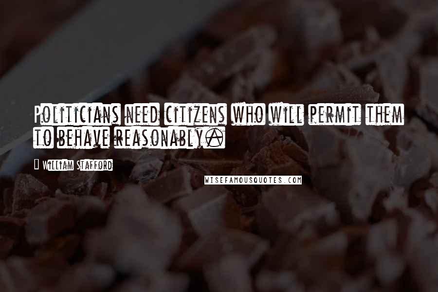 William Stafford Quotes: Politicians need citizens who will permit them to behave reasonably.