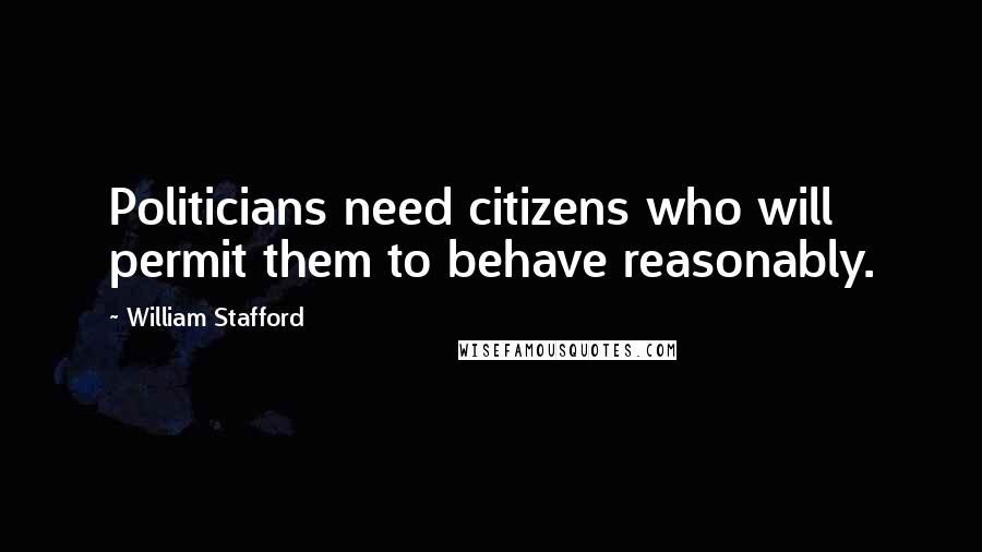 William Stafford Quotes: Politicians need citizens who will permit them to behave reasonably.