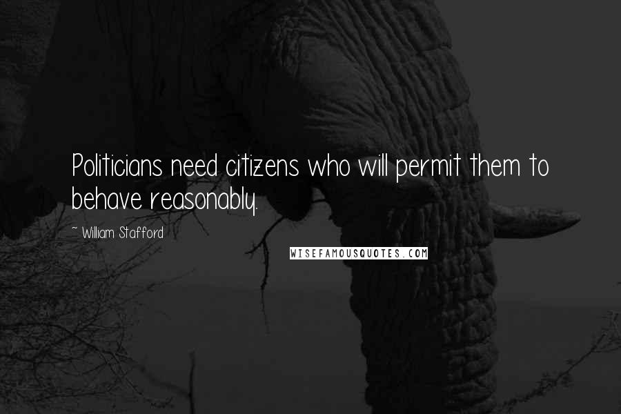 William Stafford Quotes: Politicians need citizens who will permit them to behave reasonably.