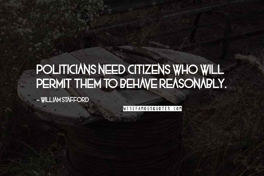 William Stafford Quotes: Politicians need citizens who will permit them to behave reasonably.